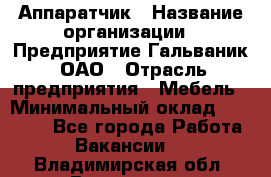 Аппаратчик › Название организации ­ Предприятие Гальваник, ОАО › Отрасль предприятия ­ Мебель › Минимальный оклад ­ 20 000 - Все города Работа » Вакансии   . Владимирская обл.,Владимир г.